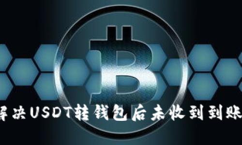 如何解决USDT转钱包后未收到到账问题?