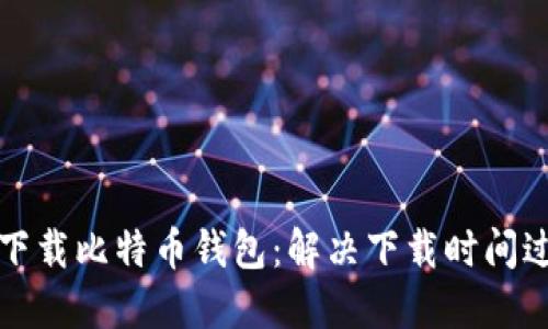 如何快速下载比特币钱包:解决下载时间过长的问题