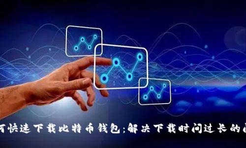 如何快速下载比特币钱包:解决下载时间过长的问题