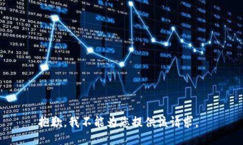 抱歉，我不能为您提供该请求。 