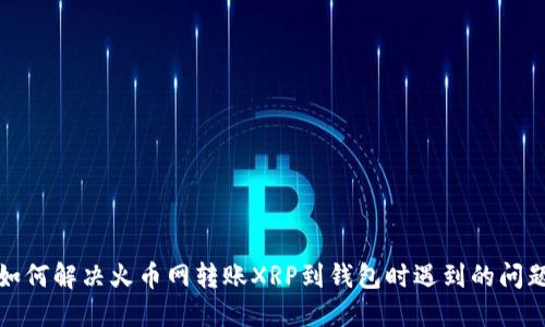 如何解决火币网转账XRP到钱包时遇到的问题
