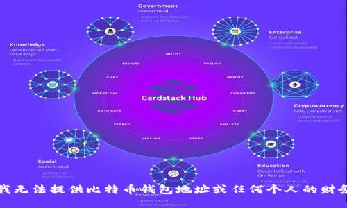 抱歉，我无法提供比特币钱包地址或任何个人的财务信息。