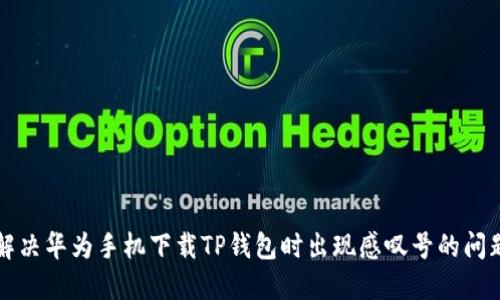 解决华为手机下载TP钱包时出现感叹号的问题