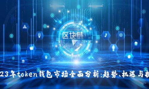 2023年token钱包市场全面分析:趋势、机遇与挑战