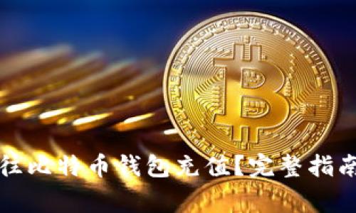 如何安全有效地往比特币钱包充值?完整指南与常见疑问解答
