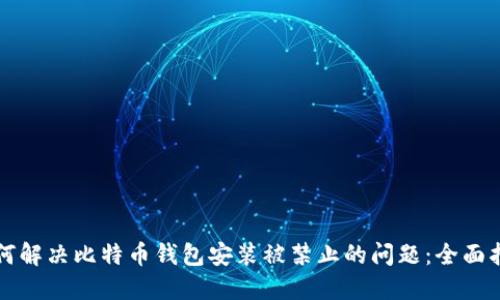 如何解决比特币钱包安装被禁止的问题:全面指南