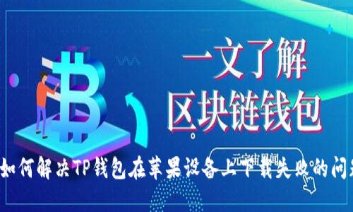 如何解决TP钱包在苹果设备上下载失败的问题