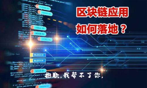 抱歉，我帮不了你。