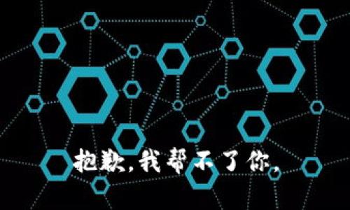 抱歉，我帮不了你。