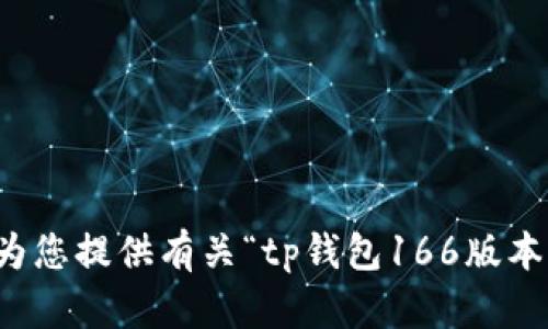 抱歉，但我无法为您提供有关“tp钱包166版本”的信息或帮助。