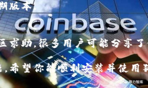 很抱歉，你在安装狗狗币钱包时遇到了问题。以下是一些常见的解决步骤和建议，帮助你顺利安装狗狗币钱包：

### 1. 检查系统要求
在下载钱包程序之前，确保你的设备满足狗狗币钱包的系统要求。不同版本的钱包可能对操作系统、内存、和存储空间有不同要求。

### 2. 验证下载来源
务必从官方渠道下载狗狗币钱包，比如狗狗币的官方网站或其官方GitHub页面。避免从第三方网站下载，以免下载到潜在的恶意软件。

### 3. 等待下载完成
如果是在网络条件不佳的情况下下载，有可能下载的文件不完整。建议检查文件的大小，与官方网站提供的正式大小进行对比。

### 4. 关闭安全软件
有时候，防火墙或杀毒软件会意外阻止程序的安装。你可以暂时禁用这些安全软件，重新尝试安装。

### 5. 运行安装程序
右键单击下载的安装程序，选择“以管理员身份运行”。这可以避免一些权限方面的问题。

### 6. 查阅安装日志
如果安装失败，安装程序通常会生成日志文件。查看该日志文件，找出具体错误信息，可以帮助你进一步的排查。

### 7. 兼容性问题
如果你的操作系统版本较旧或较新，可能会与钱包程序不兼容。尝试在兼容模式下运行安装程序，右键单击安装程序 - 属性 - 兼容性 - 以兼容模式运行此程序。

### 8. 尝试其他版本
如果一个版本的狗狗币钱包无法安装，可以考虑下载其他版本或早期版本。

### 9. 询问社区
如果经过以上步骤你仍然无法安装，可以在狗狗币相关的论坛或社区求助，很多用户可能分享了他们自己的解决方案。

这些步骤大部分情况能够帮助你解决安装狗狗币钱包时遇到的问题。希望你能顺利安装并使用狗狗币钱包！
