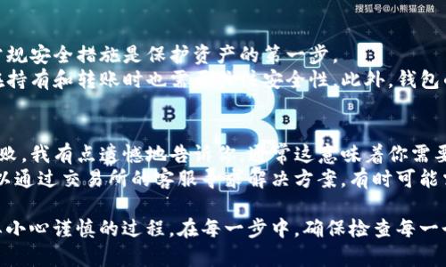 将交易所购买的USDT转入钱包，从而在DOS链上使用，是一个涉及多个步骤的过程。下面我将详细介绍整个操作流程。

第一步：选择合适的钱包
在开始之前，您需要选择一个支持DOS链的加密钱包。根据个人喜好和使用需求，您可以选择如MetaMask、Trust Wallet或其他支持DOS链的钱包。

第二步：购买USDT
首先，您需要在一个支持USDT交易的交易所（如Binance、Huobi等）开设账户。如果您已经有了账户，可以直接跳到下一个步骤。
在交易所网站上，您可以通过不同的指引将法币（如人民币、美元等）转换为USDT。一般来说，您可以选择市场价格交易或者限价交易，视具体情况而定。

第三步：提取USDT到您的钱包
购买到USDT后，您需要将其提取到您的钱包中。在交易所，导航至“提取”或“提现”部分，选择USDT。随后，您需要填写您的USDT钱包地址。
确保您所输入的地址正确无误，因为任何错误都可能导致资金丢失。大部分钱包都会提供简单的教程教您如何获取钱包地址，比如在钱包应用中找到“接收”选项。

第四步：确认转账信息
交易所通常会要求您确认转账的详细信息，例如转账数量、钱包地址等。在确认无误后，提交转账请求。通常，交易所会提供交易的状态，您可以在交易所的页面中查看。

第五步：等待交易确认
转账完成后，您需要耐心等待区块链网络的确认。根据网络的繁忙程度，这个过程可能需要几分钟到几个小时不等。您可以通过区块链浏览器确认您的转账状态。

第六步：在DOS链上使用USDT
一旦您的USDT安全地转入钱包，您就可以在DOS链上使用这些资产。例如，您可以使用这些USDT进行交易、参与流动性挖矿等，具体取决于您选择的平台和应用。

可能相关问题1：USDT的安全性如何保证？
在数字资产的世界中，安全性毋庸置疑是重中之重。我真心觉得，了解USDT的常规安全措施是保护资产的第一步。
USDT是一种基于区块链的稳定币，其背后有实际的法币储备。尽管如此，用户在持有和转账时也需要关注安全性。此外，钱包的选择是否安全、密码是否强大等，都是保护数字资产的关键。

可能相关问题2：如果USDT交易失败，我该怎么办？
这也是一个很常见的问题。如果你在转账过程中遇到问题，比如说USDT交易失败，我有点遗憾地告诉你，通常这意味着你需要查看原因。
在大多数情况下，失败的交易可能是由于网络拥堵或错误的地址等问题。您可以通过交易所的客服寻求解决方案，有时可能需要重新发起转账。借助区块链浏览器，您也可以检查交易状态，了解更多信息。

综上所述，将交易所购买的USDT转入钱包以用于DOS链是一个相对简单但需要小心谨慎的过程。在每一步中，确保检查每一个细节，尤其是钱包地址，这样才能确保您的资金安全，顺利完成转账。