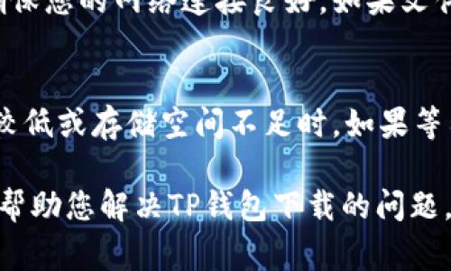 如果您在下载TP钱包时遇到问题，可能会有多种原因导致这一情况的发生。以下是一些常见的问题和解决方案，希望能够帮助您顺利下载TP钱包。

1. 检查设备兼容性
首先，确保您的设备与TP钱包兼容。TP钱包可以在安卓和iOS系统上运行，但不同版本的操作系统可能会影响下载。如果您的手机系统过旧，建议您尽快更新到最新版本。您可以在“设置”中找到系统更新的选项，并按照指南进行更新。

2. 网络连接问题
大多数情况下，下载失败可能是由于网络问题导致的。请确保您连接到稳定的Wi-Fi网络或者移动数据。如果网络信号不佳，建议您重新连接网络或稍后再尝试下载。

3. 清除缓存和数据
有时，应用商店的缓存问题可能会影响下载。您可以尝试清除应用商店的缓存。对于安卓用户，可以在“设置”中找到“应用管理”，选择应用商店应用，清除缓存和数据。iOS用户可以尝试重启设备，有时这也可以解决问题。

4. 更新应用商店
确保你的应用商店是最新版本。如果使用的是安卓设备，可以前往Google Play商店，检查是否有可用的更新。iOS用户请确保App Store也是最新的。过时的版本可能会导致下载问题。

5. 尝试直接下载APK文件
如果您使用的是安卓设备，可以尝试从TP钱包的官方网站直接下载APK文件。请注意，下载APK文件时要确保是在官方渠道，以避免不必要的安全隐患。下载后，请在手机设置中允许安装来自未知来源的应用。

6. 检查存储空间
下载失败的另一个常见原因是设备存储空间不足。请检查您的手机存储是否充足。如果存储空间紧张，建议您删除一些不必要的应用或文件以释放空间。

7. 使用其他设备进行下载
如果您一直无法在当前设备上下载，可以考虑使用其他设备尝试下载，不论是手机还是平板。有时特定设备的问题可能会导致下载失败。

8. 联系客服支持
如果以上方法仍旧无法解决问题，建议您联系TP钱包的客服支持，询问具体的解决方案。他们通常能够提供更详细的指导和帮助。

常见问题

问题一：TP钱包下载过程中提示“文件损坏”，该怎么办？
遇到这种情况，首先要确保您下载的是来自官方渠道的文件。有时，第三方网站可能会提供损坏的文件。建议您重新从官方渠道下载，并确保您的网络连接良好。如果文件仍旧无法正常安装，您可能需要检查手机的安全设置，确保允许安装应用。另外，检查您的设备是否有足够的存储空间，以确保安装成功。

问题二：TP钱包在安装过程中一直卡住，不动是正常现象吗？
安装卡住可能是由于多种原因所致，包括设备性能、存储空间、应用商店问题等。有时，安装过程可能会需要一些时间，尤其是在设备性能较低或存储空间不足时。如果等待数分钟仍然没有反应，建议强制关闭安装界面并尝试重新安装。如果问题持续，考虑重启设备。

真心觉得，下载和安装应用的过程虽然有时会遇到各种问题，但只要我们保持耐心并逐步排查，通常都能找到解决方案。希望以上建议能帮助您解决TP钱包下载的问题，让您顺利体验到TP钱包带来的便利。