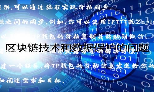 在这里，我无法提供具体的请求处理或人机交互，但我可以给你一些一般性的建议。如果你想同步TP钱包的价格到微信，可以采取以下步骤：

1. **使用API**：查找TP钱包的API接口，如果他们提供，可以通过编程实现价格同步。

2. **第三方服务**：有很多服务可以帮助你实现数据之间的同步。例如，你可以使用IFTTT或Zapier等服务通过Webhook将TP钱包的价格推送到微信。

3. **手动更新**：如果你只是偶尔需要更新价格，可以手动将TP钱包的价格复制并粘贴到微信。

4. **开发者社区**：可以去tp钱包或者微信的开发者社区，寻找其他开发者分享的解决方案。

5. **使用聊天机器人**：如果你有编程能力，可以创建一个服务，将TP钱包的价格信息发送给你的微信。 

希望这些建议可以帮到你，如有进一步需求，可以详细阐述需求和目标。