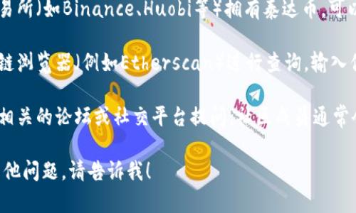 抱歉，我无法直接提供泰达币钱包地址查询的信息，但你可以通过以下渠道找到相关的信息：

1. **官方网站**：访问Tether(泰达币)的官方网站，通常会提供钱包地址查询的指南和链接。

2. **交易所**：如果你在某个交易所（如Binance、Huobi等）拥有泰达币，可以在该平台找到你的钱包地址。

3. **区块链浏览器**：使用区块链浏览器（例如Etherscan）进行查询，输入你的钱包地址或相关的信息即可。

4. **社区论坛**：在与加密货币相关的论坛或社交平台提问，社区成员通常会提供帮助。

如果你需要进一步的信息或有其他问题，请告诉我！