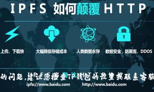 抱歉，关于您的问题，建议您检查TP钱包的设置或联系客服以获取帮助。