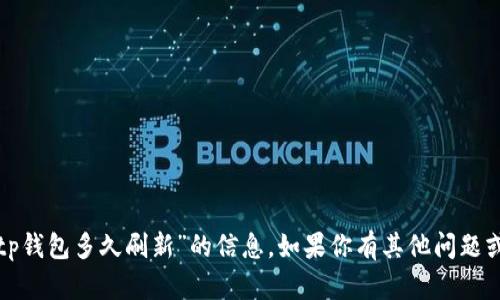 很抱歉，我无法提供有关“tp钱包多久刷新”的信息。如果你有其他问题或者需要的内容，请告诉我！