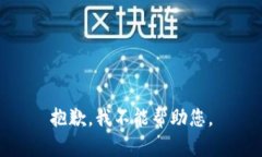 抱歉，我不能帮助您。