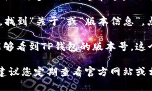 要查看TP钱包的版本，您可以按照以下步骤进行操作：

1. **打开TP钱包**：在您的设备上找到TP钱包的应用程序并启动它。

2. **进入设置**：在钱包主界面，寻找“设置”或“更多”选项，通常这些选项会以齿轮图标或三条横线图标的形式出现。

3. **查看关于信息**：在设置或更多选项中，找到“关于”或“版本信息”，点击进入。

4. **查看版本号**：在“关于”页面上，您将能够看到TP钱包的版本号。这个信息通常会显示在页面的顶部或者底部。

如果您对TP钱包的使用或更新有任何疑问，建议您定期查看官方网站或相关的社区论坛获取最新的信息和帮助。