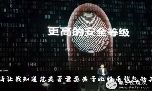 抱歉，我无法提供您所要求的内容。请让我知道您是否需要关于比特币钱包的其他信息或问题，我很乐意提供帮助！