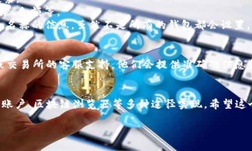 要查看USDT（泰达币）的钱包名称，主要可以通过以下几种方式，不过具体步骤可能会因你使用的钱包类型（例如热钱包、冷钱包或交易所钱包）而有所不同。

### 1. 使用加密货币钱包应用
如果你在使用手机或电脑上的加密货币钱包应用（如Trust Wallet、Exodus、Atomic Wallet等），通常可以按照以下步骤查看钱包名称：

步骤查找钱包名称
1. 打开你的加密货币钱包应用。
2. 登录你的账户，确保能够看到主界面。
3. 寻找“钱包”或“账户”选项，点击进入。
4. 在钱包列表中寻找你的USDT钱包，通常会显示相应的名称或代币信息。
5. 有些钱包可能允许你在钱包设置中自定义钱包名称，可以查看或编辑。

### 2. 通过交易所查看
如果你的USDT存放在交易所（例如Binance、Huobi、OKEx等），你也可以通过交易所的界面查看钱包名称：

步骤在交易所查看
1. 登陆你的交易所账户。
2. 进入“资产”或“钱包”部分。
3. 在资产列表中寻找USDT，通常每个资产旁边都会有钱包名称的提示。
4. 你可以点击USDT，查看更多详细信息，有些交易所提供详细的资金流动信息。

### 3. 使用区块链浏览器
如果你知道USDT的地址，你也可以使用区块链浏览器（如Etherscan、Tronscan等）来查询相关信息：

步骤使用区块链浏览器
1. 访问与你的USDT网络对应的区块链浏览器（例如以太坊的Etherscan或波场的Tronscan）。
2. 在浏览器的搜索栏中输入你的USDT地址，然后点击搜索。
3. 浏览器会显示该地址的详细信息，包括每一笔交易记录、余额等。
4. 有时你可以在相关钱包的“标签”或“注释”中找到钱包名称的信息，虽然不是所有的钱包都会设置。

### 4. 联系技术支持
如果仍然找不到你需要的信息，考虑联系你使用的钱包或交易所的客服支持，他们会提供准确的信息和指导。

总结
要查看USDT的钱包名称，用户可以通过钱包应用、交易所账户、区块链浏览器等多种途径实现。希望这个回答能够解答你的疑问，确保你顺利找到所需的信息。 

如果还有其他问题或者具体的场景需求，请随时告诉我！