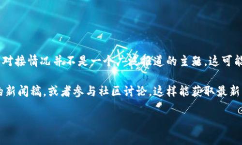截至我最后更新的知识（2023年10月），IUC（国际虚拟货币联盟）与以太坊（Ethereum）钱包的对接情况并不是一个广泛报道的主题。这可能意味着，IUC对接以太坊钱包的进展不太清晰，或许在未来会有新的消息或更新。

如果你希望了解更多关于IUC及其与以太坊钱包的潜在对接，建议关注IUC的官方网站和相关的新闻稿，或者参与社区讨论，这样能获取最新的信息。此外，也可以关注一些加密货币新闻网站，这些网站经常发布有关各个项目的发展动态。

如果你还有其他问题或者需要进一步的信息，随时告诉我！