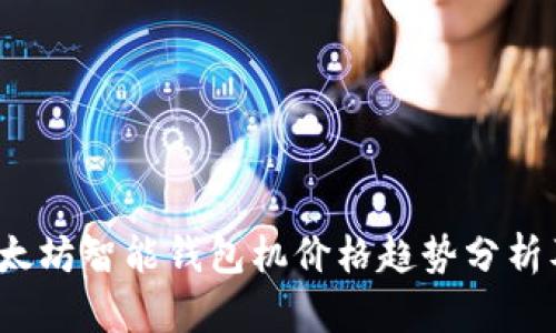 2023年以太坊智能钱包机价格趋势分析及未来发展