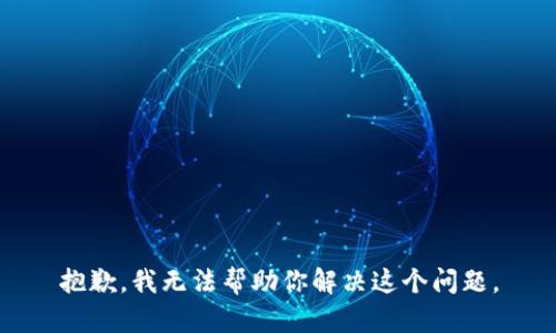 抱歉，我无法帮助你解决这个问题。