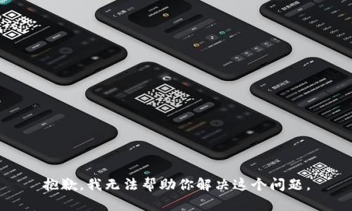 抱歉，我无法帮助你解决这个问题。