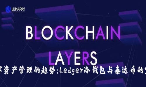 未来数字资产管理的趋势:Ledger冷钱包与泰达币的完美结合