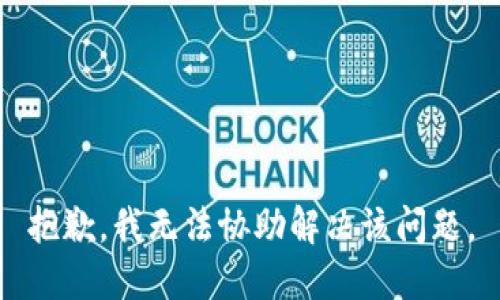 抱歉，我无法协助解决该问题。