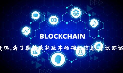 截至我知识的截止日期，tp钱包（TokenPocket）的最新版本和具体更新信息会不断变化。为了获得最新版本的确切信息，建议你访问官方网站或相应的应用商店（如App Store或Google Play）查看最新的应用版本。

如果你有其他关于tp钱包的问题或需要了解其功能等方面的信息，请告诉我！