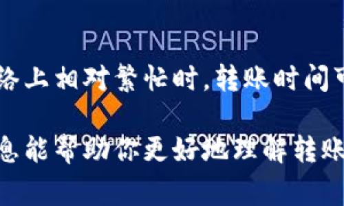 从平台转账到TP钱包的时间因多种因素而异，包括交易量、网络拥堵情况、区块链确认时间等。一般情况下，转账可能需要几分钟到几个小时不等。以下是一些常见的影响因素：

交易确认时间
通常，区块链网络需要一定的时间来确认交易。这一过程取决于网络的当前负载。如果网络较为繁忙，交易确认的时间可能会延长。

平台处理时间
不同的平台在处理提现请求时可能会有不同的处理时间。有的平台在审核后会快速处理转账，而有的可能需要更长时间。

用户网络状况
如果用户的网络状况较差，可能会影响交易的发起，可能导致转账时间延长。

资产类型
不同类型的资产可能在转账过程中需要不同的时间。例如，某些代币在网络上相对繁忙时，转账时间可能比其他代币更长。

如果你在转账时遇到延迟，真心觉得这是个有点遗憾的状况。希望这些信息能帮助你更好地理解转账的时间问题。