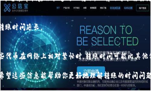 从平台转账到TP钱包的时间因多种因素而异，包括交易量、网络拥堵情况、区块链确认时间等。一般情况下，转账可能需要几分钟到几个小时不等。以下是一些常见的影响因素：

交易确认时间
通常，区块链网络需要一定的时间来确认交易。这一过程取决于网络的当前负载。如果网络较为繁忙，交易确认的时间可能会延长。

平台处理时间
不同的平台在处理提现请求时可能会有不同的处理时间。有的平台在审核后会快速处理转账，而有的可能需要更长时间。

用户网络状况
如果用户的网络状况较差，可能会影响交易的发起，可能导致转账时间延长。

资产类型
不同类型的资产可能在转账过程中需要不同的时间。例如，某些代币在网络上相对繁忙时，转账时间可能比其他代币更长。

如果你在转账时遇到延迟，真心觉得这是个有点遗憾的状况。希望这些信息能帮助你更好地理解转账的时间问题。